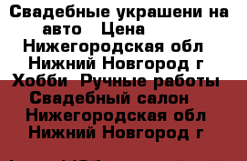 Свадебные украшени на авто › Цена ­ 200 - Нижегородская обл., Нижний Новгород г. Хобби. Ручные работы » Свадебный салон   . Нижегородская обл.,Нижний Новгород г.